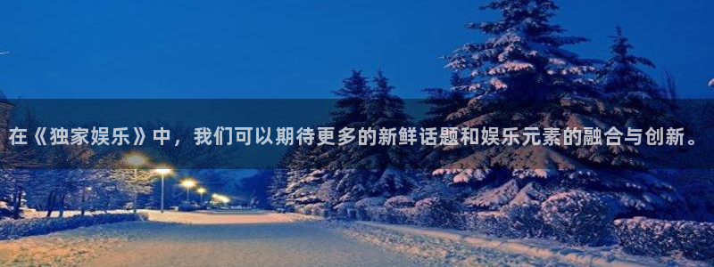 7790必发集团：在《独家娱乐》中，我们可以期待更多的新鲜话题和娱乐元素的融合与创新。