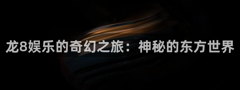 7790必发集团客服：龙8娱乐的奇幻之旅：神秘的东方世界
