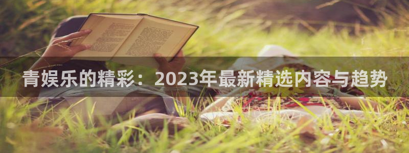 7790cnm必发集团下截：青娱乐的精彩：2023年最新精选内容与趋势