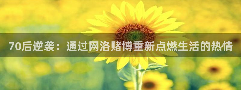 必发集团官网平台：70后逆袭：通过网洛赌博重新点燃生活的热情