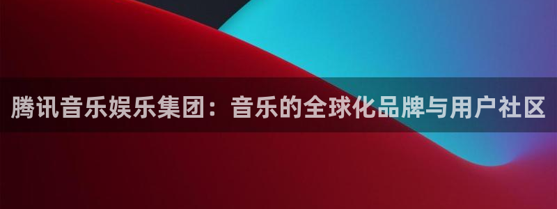 7790必发集团(中国)：腾讯音乐娱乐集团：音乐的全球化品牌与用户社区