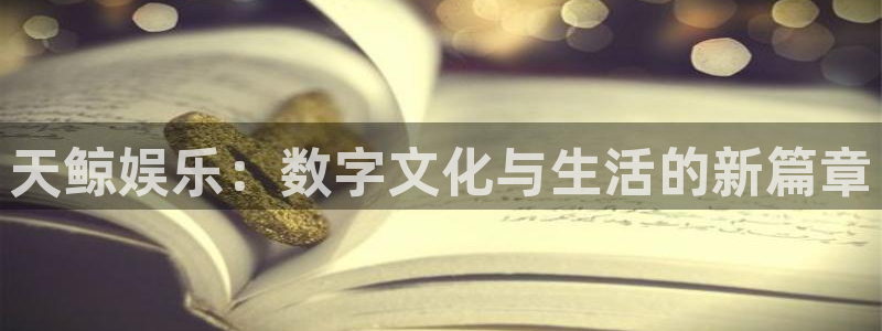 7790必发集团客服：天鲸娱乐：数字文化与生活的新篇章