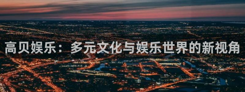 6690必发集团下载：高贝娱乐：多元文化与娱乐世界的新视角