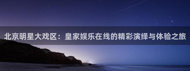 7790必发集团官网入口：北京明星大戏区：皇家娱乐在线的精彩演绎与体验之旅
