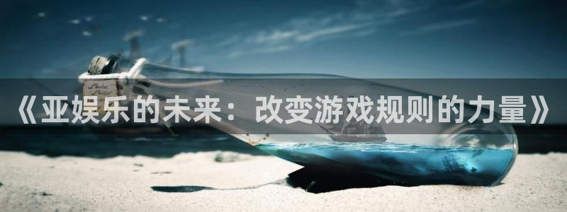 必发集团app下载安装：《亚娱乐的未来：改变游戏规则的力量》