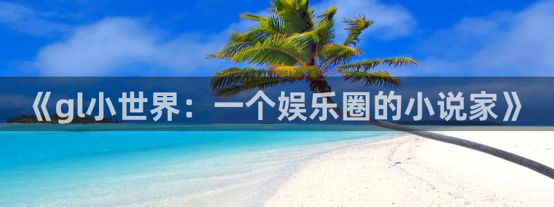 7790必发集团：《gl小世界：一个娱乐圈的小说家》