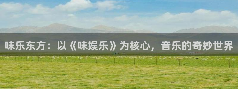 7790必发集团官网：味乐东方：以《味娱乐》为核心，音乐的奇妙世界