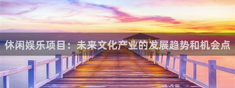 7790cnm必发集团登录：休闲娱乐项目：未来文化产业的发展趋势和机会点
