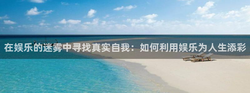 7790必发集团官网：在娱乐的迷雾中寻找真实自我：如何利用娱乐为人生添彩