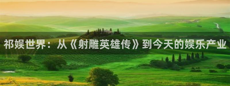 7790必发集团app下载安装：祁娱世界：从《射雕英雄传》到今天的娱乐产业